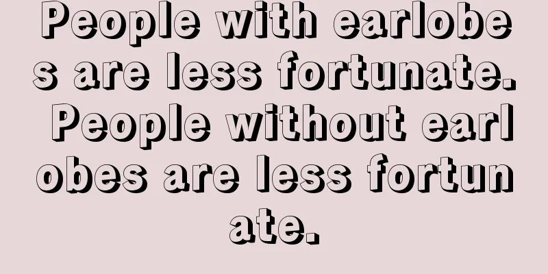 People with earlobes are less fortunate. People without earlobes are less fortunate.