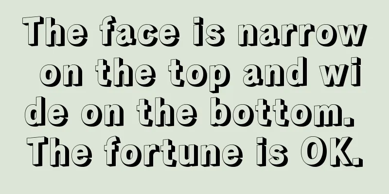 The face is narrow on the top and wide on the bottom. The fortune is OK.