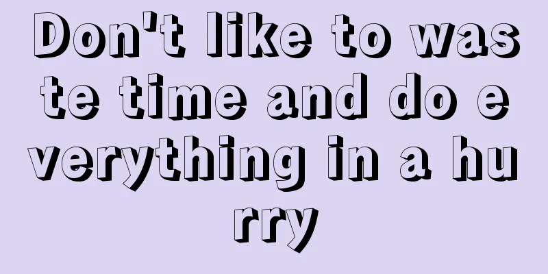 Don't like to waste time and do everything in a hurry