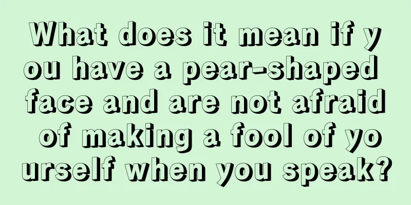 What does it mean if you have a pear-shaped face and are not afraid of making a fool of yourself when you speak?
