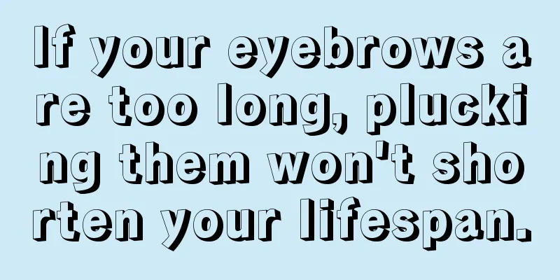 If your eyebrows are too long, plucking them won't shorten your lifespan.
