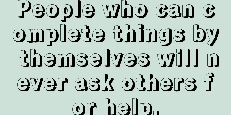 People who can complete things by themselves will never ask others for help.