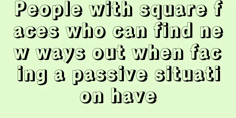People with square faces who can find new ways out when facing a passive situation have