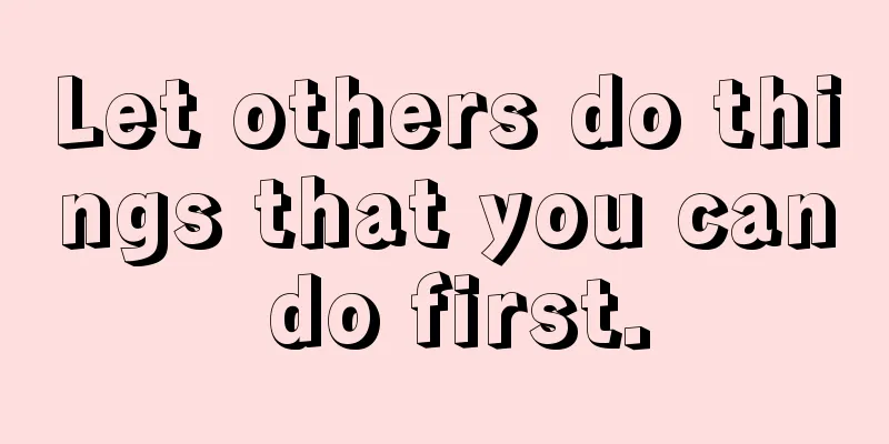 Let others do things that you can do first.
