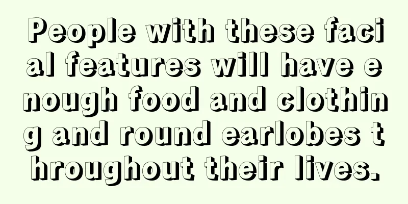People with these facial features will have enough food and clothing and round earlobes throughout their lives.