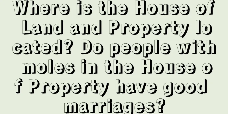 Where is the House of Land and Property located? Do people with moles in the House of Property have good marriages?