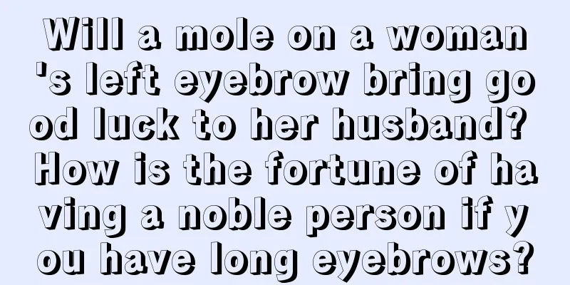 Will a mole on a woman's left eyebrow bring good luck to her husband? How is the fortune of having a noble person if you have long eyebrows?