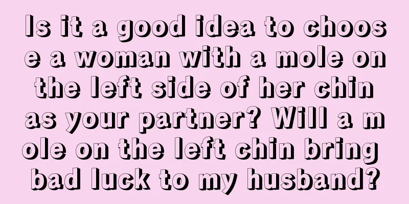 Is it a good idea to choose a woman with a mole on the left side of her chin as your partner? Will a mole on the left chin bring bad luck to my husband?