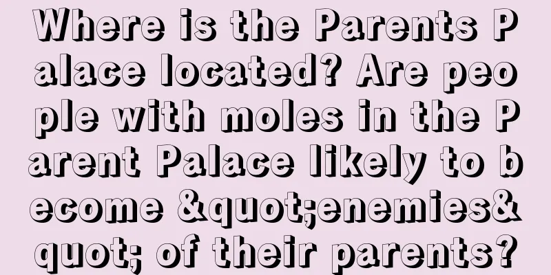 Where is the Parents Palace located? Are people with moles in the Parent Palace likely to become "enemies" of their parents?