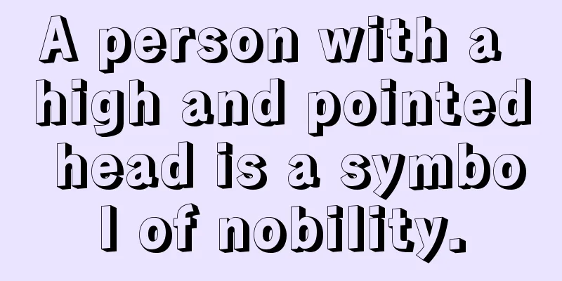 A person with a high and pointed head is a symbol of nobility.