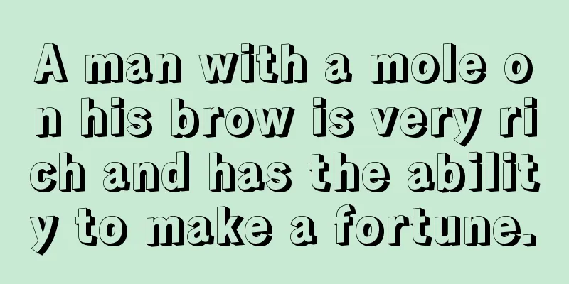 A man with a mole on his brow is very rich and has the ability to make a fortune.