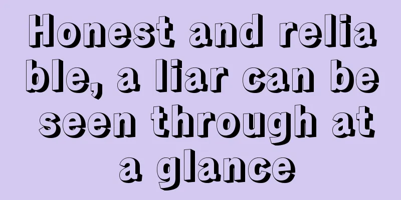 Honest and reliable, a liar can be seen through at a glance