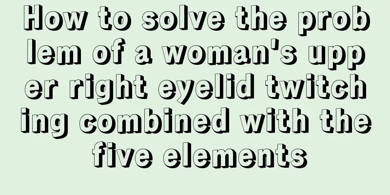 How to solve the problem of a woman's upper right eyelid twitching combined with the five elements