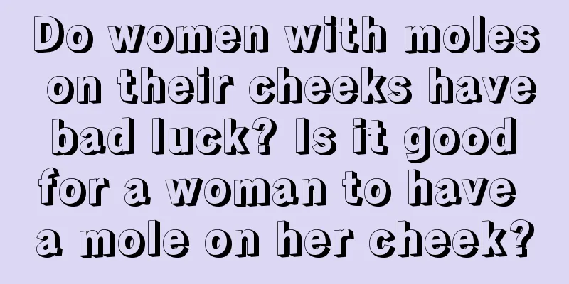 Do women with moles on their cheeks have bad luck? Is it good for a woman to have a mole on her cheek?