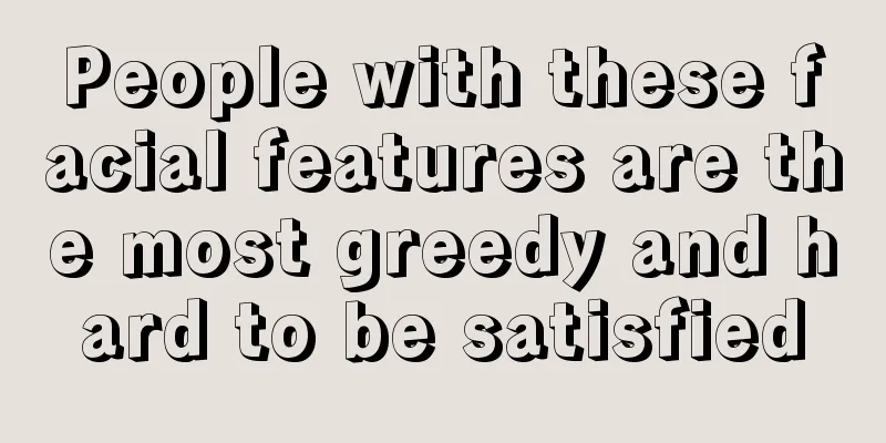 People with these facial features are the most greedy and hard to be satisfied