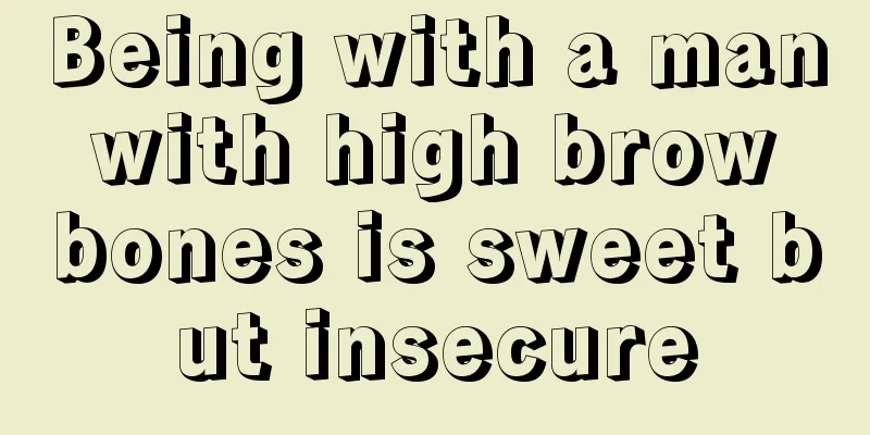 Being with a man with high brow bones is sweet but insecure