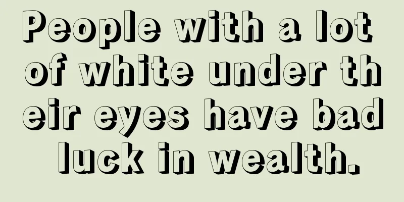 People with a lot of white under their eyes have bad luck in wealth.