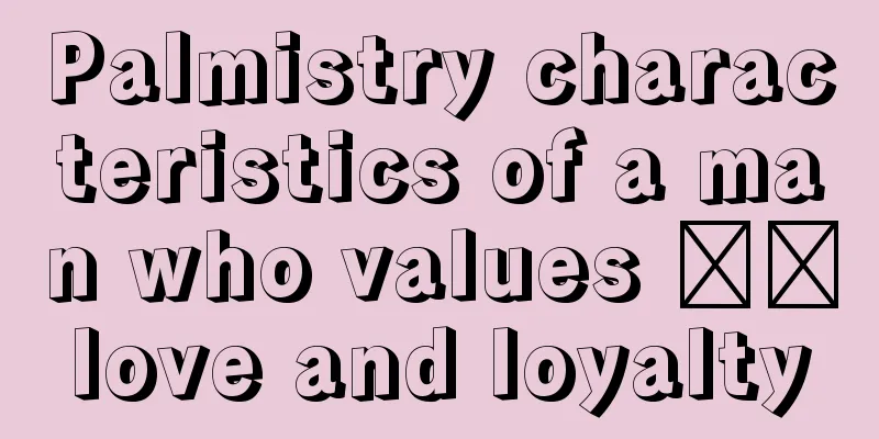 Palmistry characteristics of a man who values ​​love and loyalty