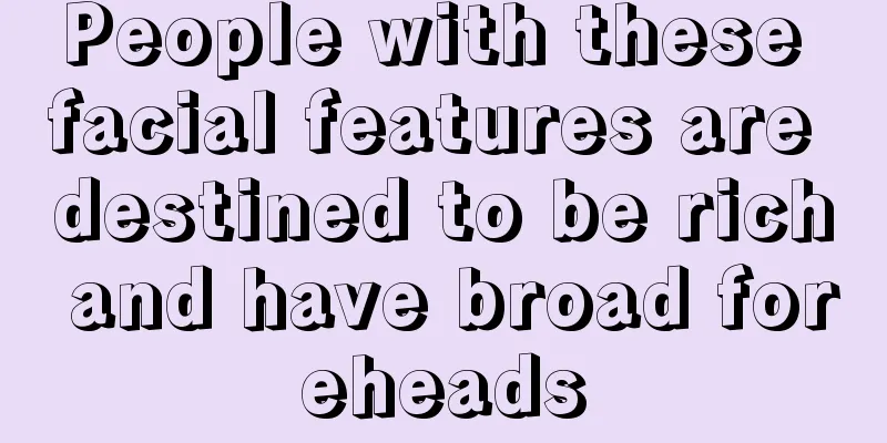 People with these facial features are destined to be rich and have broad foreheads