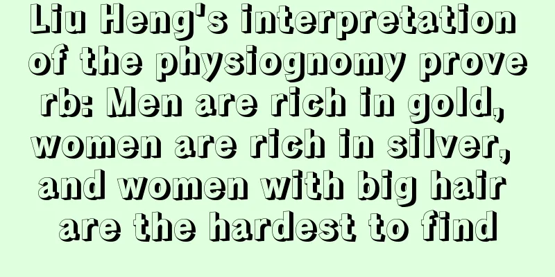 Liu Heng's interpretation of the physiognomy proverb: Men are rich in gold, women are rich in silver, and women with big hair are the hardest to find