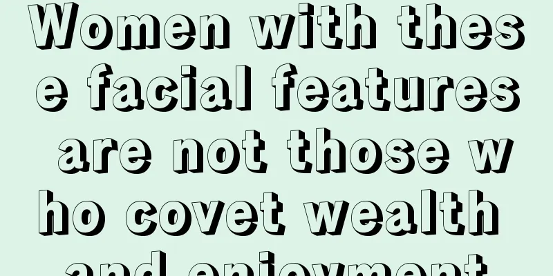 Women with these facial features are not those who covet wealth and enjoyment