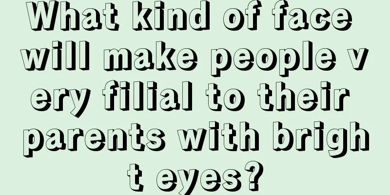 What kind of face will make people very filial to their parents with bright eyes?