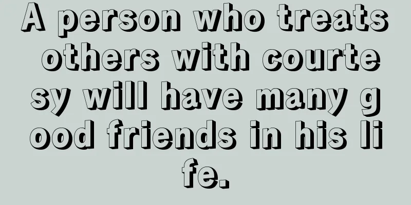 A person who treats others with courtesy will have many good friends in his life.