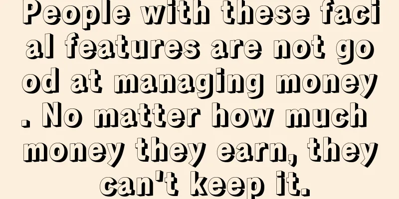 People with these facial features are not good at managing money. No matter how much money they earn, they can't keep it.