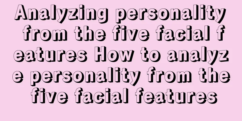 Analyzing personality from the five facial features How to analyze personality from the five facial features