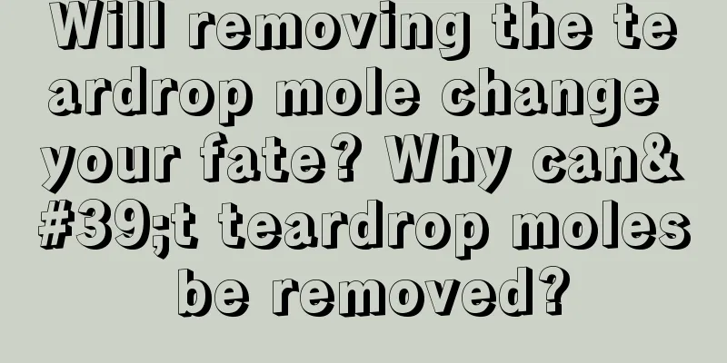Will removing the teardrop mole change your fate? Why can't teardrop moles be removed?