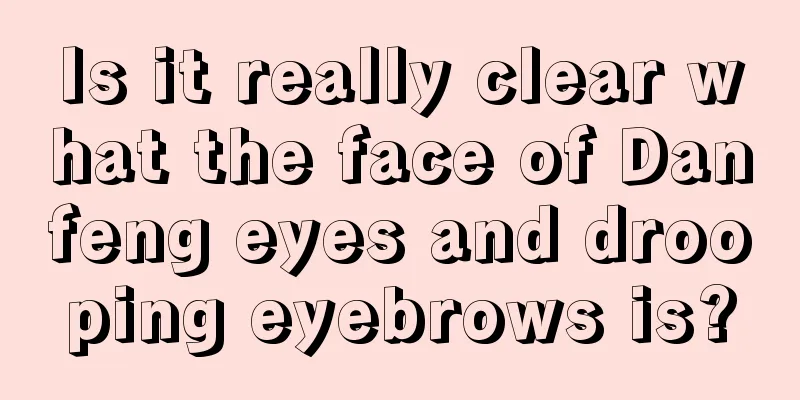 Is it really clear what the face of Danfeng eyes and drooping eyebrows is?