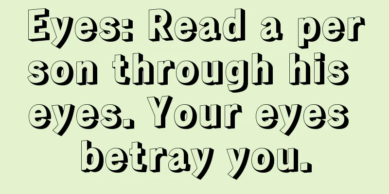 Eyes: Read a person through his eyes. Your eyes betray you.