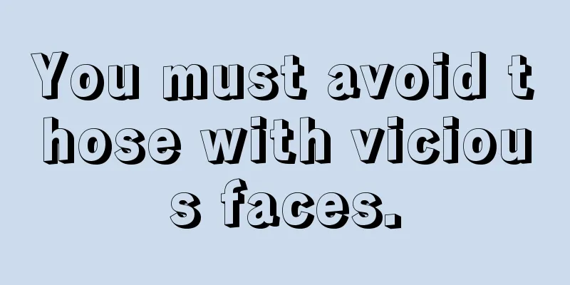 You must avoid those with vicious faces.