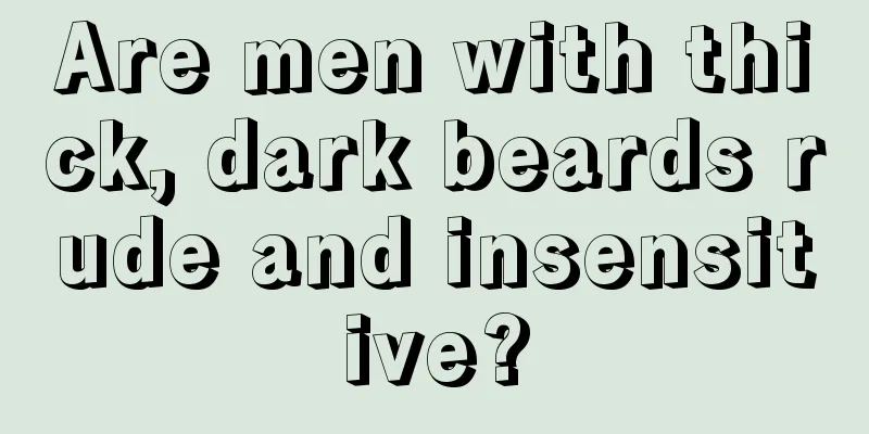 Are men with thick, dark beards rude and insensitive?