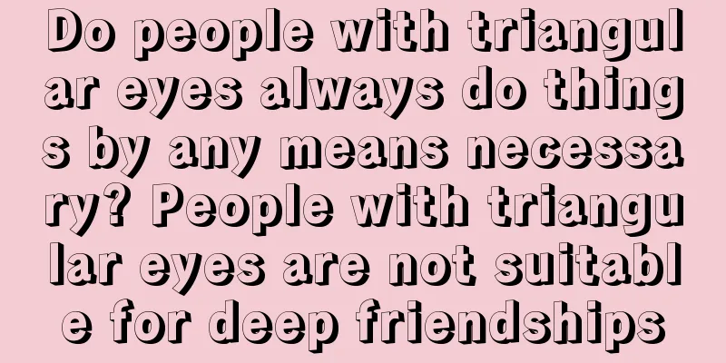 Do people with triangular eyes always do things by any means necessary? People with triangular eyes are not suitable for deep friendships