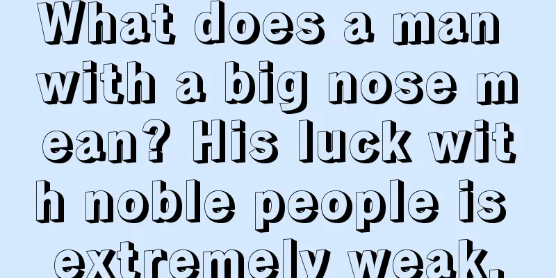 What does a man with a big nose mean? His luck with noble people is extremely weak.