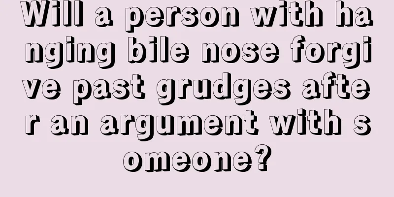 Will a person with hanging bile nose forgive past grudges after an argument with someone?
