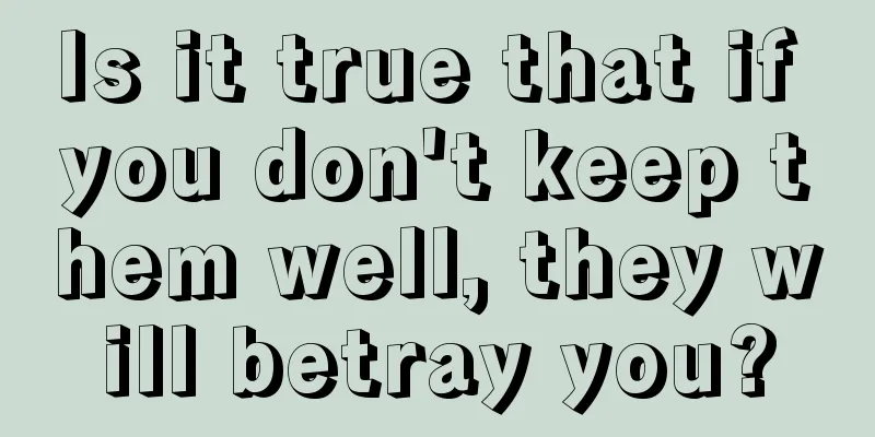 Is it true that if you don't keep them well, they will betray you?