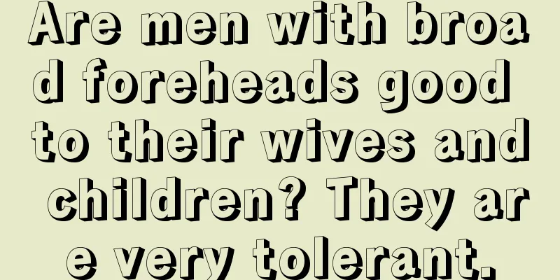 Are men with broad foreheads good to their wives and children? They are very tolerant.