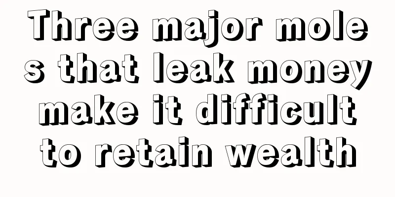 Three major moles that leak money make it difficult to retain wealth