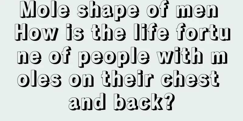 Mole shape of men How is the life fortune of people with moles on their chest and back?