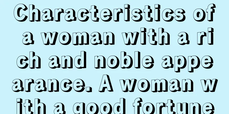 Characteristics of a woman with a rich and noble appearance. A woman with a good fortune