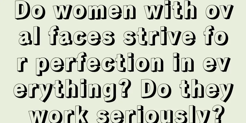Do women with oval faces strive for perfection in everything? Do they work seriously?