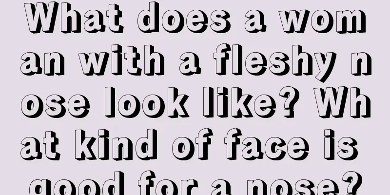 What does a woman with a fleshy nose look like? What kind of face is good for a nose?