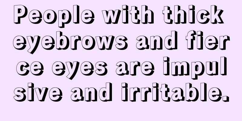 People with thick eyebrows and fierce eyes are impulsive and irritable.