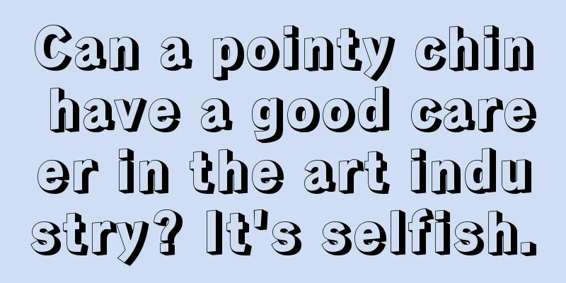 Can a pointy chin have a good career in the art industry? It's selfish.