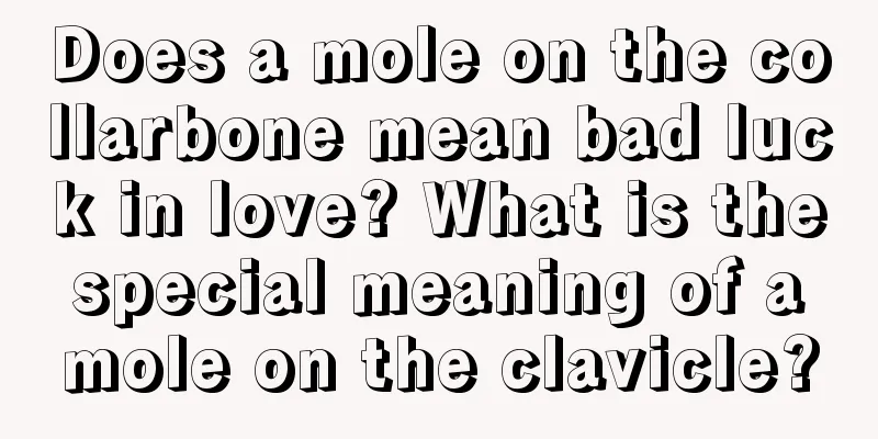 Does a mole on the collarbone mean bad luck in love? What is the special meaning of a mole on the clavicle?