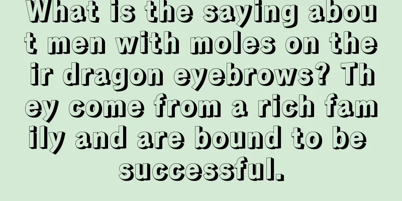 What is the saying about men with moles on their dragon eyebrows? They come from a rich family and are bound to be successful.