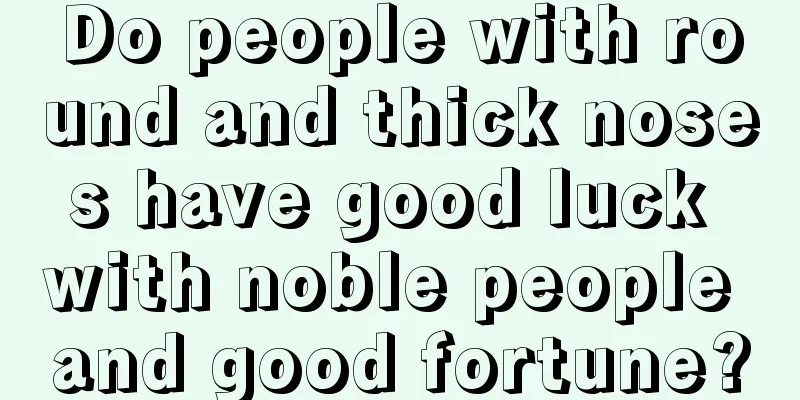 Do people with round and thick noses have good luck with noble people and good fortune?