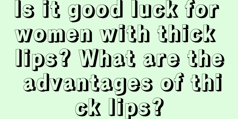 Is it good luck for women with thick lips? What are the advantages of thick lips?